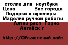 столик для  ноутбука › Цена ­ 1 200 - Все города Подарки и сувениры » Изделия ручной работы   . Алтай респ.,Горно-Алтайск г.